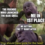 Mario kart is war | THE FRIENDS WHO LAUNCHED THE BLUE SHELL; ME IN 1ST PLACE; ME GETTING THE "7" RIGHT AFTER; "You should have gone for the head" | image tagged in you should have gone for the head | made w/ Imgflip meme maker
