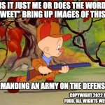 Elmer | IS IT JUST ME OR DOES THE WORD "RETWEET" BRING UP IMAGES OF THIS GUY; COMMANDING AN ARMY ON THE DEFENSIVE? COPYWIGHT 2022 ELMER FUDD. ALL WIGHTS WESEWVED. | image tagged in elmer fudd | made w/ Imgflip meme maker