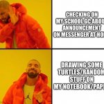 My mom is mad at me cuz I didn’t checked on announcement on school gc on messenger | CHECKING ON MY SCHOOL GC ABOUT ANNOUNCEMENT ON MESSENGER AT HOME DRAWING SOME TURTLES/RANDOM STUFF ON MY NOTEBOOK/PAPER | image tagged in drake meme,school,drawing,school meme | made w/ Imgflip meme maker