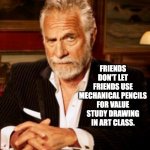 Stay thirsty my friends | FRIENDS DON'T LET FRIENDS USE MECHANICAL PENCILS FOR VALUE STUDY DRAWING IN ART CLASS. | image tagged in stay thirsty my friends | made w/ Imgflip meme maker