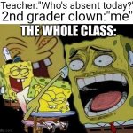 School memes #1 | Teacher:"Who's absent today?"; 2nd grader clown:"me"; THE WHOLE CLASS: | image tagged in spongebob laughing,funny,school,funny memes,memes | made w/ Imgflip meme maker