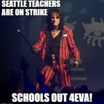 Teacher Strike | SEATTLE TEACHERS ARE ON STRIKE; SCHOOLS OUT 4EVA! | image tagged in alice cooper | made w/ Imgflip meme maker