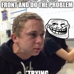 Man triggered at school | MATH TEACHER SAYS COME UP TO THE FRONT AND DO THE PROBLEM; *TRYING NOT TO FART* | image tagged in man triggered at school | made w/ Imgflip meme maker