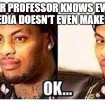 Um..ok | WHEN YOUR PROFESSOR KNOWS EVERYTHING, & WIKIPEDIA DOESN'T EVEN MAKE THE CUT | image tagged in um ok | made w/ Imgflip meme maker