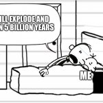 Diary of a wimpy kid template | THE SUN WILL EXPLODE AND KILL EARTH IN 5 BILLION YEARS; ME | image tagged in diary of a wimpy kid template,memes | made w/ Imgflip meme maker