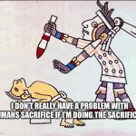 Human sacrifice | I DON’T REALLY HAVE A PROBLEM WITH HUMANS SACRIFICE IF I’M DOING THE SACRIFICES. | image tagged in human sacrifice | made w/ Imgflip meme maker