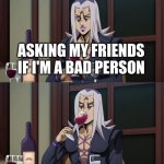 Lmao | ANXIETY; DEPRESSION; ME; ASKING MY FRIENDS IF I'M A BAD PERSON | image tagged in abbacchio joins in the fun,imnotstable,lmao | made w/ Imgflip meme maker