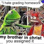We all had this teacher | "I hate grading homework"; you assigned it | image tagged in my brother in christ | made w/ Imgflip meme maker
