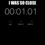 So close | I WAS SO CLOSE | image tagged in 1 second | made w/ Imgflip meme maker