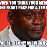 p a i n | WHEN YOU THINK YOUR MEME GOT THE FRONT PAGE FOR A TEMPLATE BUT YOU'RE THE ONLY ONE WHO USED IT | image tagged in crying michael jordan | made w/ Imgflip meme maker