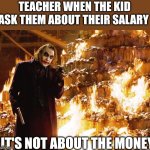 Teachers | TEACHER WHEN THE KID ASK THEM ABOUT THEIR SALARY; IT'S NOT ABOUT THE MONEY | image tagged in its not about the money | made w/ Imgflip meme maker