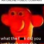 What are we going to a company? It's an online company | WHEN WE REALIZE THAT THEIR COMPANY WAS AN ONLINE PUBLIC COMPANY | image tagged in what the f ck did you bring upon this cursed land,memes | made w/ Imgflip meme maker