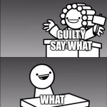 ss | I DON'T KNOW. HUH... GUILTY SAY WHAT; WHAT; GUILTY GUILTY GUILTY | image tagged in asdfmovie i find you guilty | made w/ Imgflip meme maker
