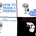 Fail | HOW TO
PRANK A
FRIENDS; STEP 1
CALL THE POLICE
BY FAKING. TELLING
THEY ARE A SCREAM ON
NEIGHBORHOOD; STEP 2 
WAIT FOR THE THING TO HAPPEN. THEY DIDN'T CAME TO THE NEIGHBOR'S HOUSE. AND JUST CAME TO MY HOUSE AND ARRESTED ME. AND TELLING ME YOUR LIAR; #FAIL | image tagged in troll face pill time,troll face,memes,funny memes,so true memes,fail | made w/ Imgflip meme maker