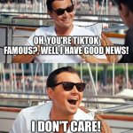 That's good news! | OH, YOU'RE TIKTOK FAMOUS?, WELL I HAVE GOOD NEWS! I DON'T CARE! | image tagged in memes,leonardo dicaprio wolf of wall street | made w/ Imgflip meme maker