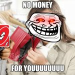 no money | NO MONEY; FOR YOUUUUUUUU | image tagged in no money | made w/ Imgflip meme maker