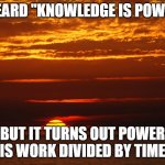Sunset Deep Thoughts | I HEARD "KNOWLEDGE IS POWER"; BUT IT TURNS OUT POWER IS WORK DIVIDED BY TIME | image tagged in sunset deep thoughts | made w/ Imgflip meme maker