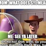 Wanna do it the hard way? | MOM: WHAT DOES SYL MEAN; ME: SEE YA LATER | image tagged in wanna do it the hard way | made w/ Imgflip meme maker