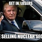 Get in loser | GET IN, LOSERS; WE'RE SELLING NUCLEAR SECRETS | image tagged in get in loser | made w/ Imgflip meme maker