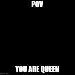 the quuen | POV YOU ARE QUEEN | image tagged in black square | made w/ Imgflip meme maker