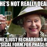 There is no Queen Of England! | SHE’S NOT REALLY DEAD. SHE’S JUST RECHARGING HER PHYSICAL FORM FOR PHASE TWO. | image tagged in queen elizabeth,funny,memes,relatable,immortal,fun | made w/ Imgflip meme maker
