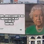Queen Elizabeth is Dead. | BAD NEWS.  QUEEN ELIZABETH HAS
FINISHED ALL OF HER
TOTEMS OF
UNDYING. | image tagged in queen billboard,queenisdead,goodbyequeen,meme | made w/ Imgflip meme maker