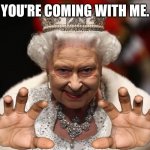 Uh oh. | YOU'RE COMING WITH ME. | image tagged in queen elizabeth,the queen elizabeth ii,hand reaching out | made w/ Imgflip meme maker