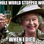 Queen Elizabeth | THE WHOLE WORLD STOPPED WORKING WHEN I DIED | image tagged in queen elizabeth | made w/ Imgflip meme maker