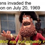 Well no, but actually yes | Aliens invaded the moon on July 20, 1969 | image tagged in well no but actually yes | made w/ Imgflip meme maker