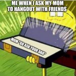 Relatable right | ME WHEN I ASK MY MOM TO HANGOUT WITH FRIENDS; MOM "GO ASK YOUR DAD" | image tagged in spongbob secret weapon,relatable | made w/ Imgflip meme maker