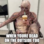 Vecna Chilling | WHEN YOURE DEAD ON THE OUTSIDE TOO | image tagged in vecna chilling | made w/ Imgflip meme maker