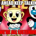 Go ahead. | GO AHEAD,KEEP TALKING! WE'RE ALL LISTENING | image tagged in when you | made w/ Imgflip meme maker