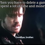 First time making a meme template | When you have to delete a game you spent a lot of time and money on | image tagged in goodbye brother | made w/ Imgflip meme maker