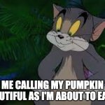 Yum! | ME CALLING MY PUMPKIN BEAUTIFUL AS I'M ABOUT TO EAT IT | image tagged in tom looking satisfied | made w/ Imgflip meme maker