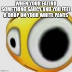 oh shiii | WHEN YOUR EATING SOMETHING SAUCY AND YOU FEEL A DROP ON YOUR WHITE PANTS | image tagged in big eye flushed | made w/ Imgflip meme maker