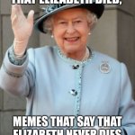 RIP Elizabeth | I'M SORRY BUT, NOW THAT ELIZABETH DIED, MEMES THAT SAY THAT ELIZABETH NEVER DIES ARE GOING TO DISAPPEAR | image tagged in queen elizabeth,memes,rip | made w/ Imgflip meme maker