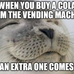 Happy Seal | WHEN YOU BUY A COLA FROM THE VENDING MACHINE; AND AN EXTRA ONE COMES OUT. | image tagged in happy seal | made w/ Imgflip meme maker