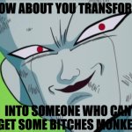 FRIEZAAA!!!! | HOW ABOUT YOU TRANSFORM; INTO SOMEONE WHO CAN GET SOME BITCHES MONKEY | image tagged in frieza grin dbz,anime,dragon ball z,dragon ball super | made w/ Imgflip meme maker