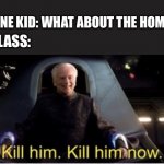Insert Title here | THAT ONE KID: WHAT ABOUT THE HOMEWORK; THE CLASS: | image tagged in kill him kill him now | made w/ Imgflip meme maker