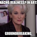 Miranda Priestly groundbreaking | MACHO REALNESS? IN ART? GROUNDBREAKING. | image tagged in miranda priestly groundbreaking | made w/ Imgflip meme maker