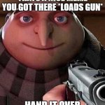 give gru the meme | THATS A NICE MEME YOU GOT THERE *LOADS GUN*; HAND IT OVER | image tagged in gru holding gun | made w/ Imgflip meme maker