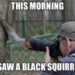 It was really cool | THIS MORNING; I SAW A BLACK SQUIRREL | image tagged in memes,jehovas witness squirrel | made w/ Imgflip meme maker