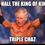 King | ALL HALL THE KING OF KINGS; TRIPLE CHAZ | image tagged in king | made w/ Imgflip meme maker