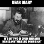 Dear Diary | DEAR DIARY; IT'S DAY TWO OF QUEEN ELIZABETH MEMES AND THERE'S NO END IN SIGHT | image tagged in stalin diary,queen elizabeth dead | made w/ Imgflip meme maker