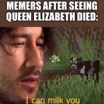 They clout | MEMERS AFTER SEEING QUEEN ELIZABETH DIED: | image tagged in i can milk you | made w/ Imgflip meme maker