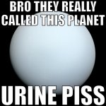 bro they really called this planet urine piss