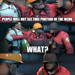 Who even reads these? | WERE FINE AS LONG AS PEOPLE SEE AND LIKE THIS MEME; WHAT IS YOUR QUESTION; PEOPLE WILL NOT SEE THIS PORTION OF THE MEME; PEOPLE NEVER CLICK ON THE MEMES; BUT THERE IS A SHOW MORE BUTTON; THAT DOESN'T MEAN THEY WANT TO SEE; PEOPLE ALWAYS PRESS THE SHOW MORE BUTTON | image tagged in tf2 teleport bread meme english,tf2,funny,meta,4th wall,gaming | made w/ Imgflip meme maker