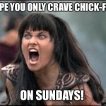 Only on Sundays! | I HOPE YOU ONLY CRAVE CHICK-FIL-A; ON SUNDAYS! | image tagged in angry xena | made w/ Imgflip meme maker