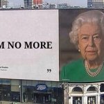 I am no more | I AM NO MORE | image tagged in queen elizabeth billboard | made w/ Imgflip meme maker