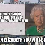 queen elizabeth billboard | THE QUEEN FORGOT TO RESTOCK HER TOTEMS OF UNDYING AND IS PRESENTLY DEAD; RIP QUEEN ELIZABETH YOU WILL BE MISSED | image tagged in queen elizabeth billboard | made w/ Imgflip meme maker